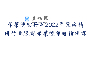 布莱德雷将军2022年策略精讲行业跟踪布莱德策略精讲课