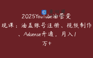 2025YouTube油管变现课：涵盖账号注册、视频制作、Adsense开通，月入1万+