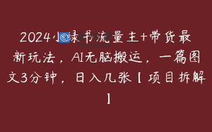 2024小绿书流量主+带货最新玩法，AI无脑搬运，一篇图文3分钟，日入几张【项目拆解】