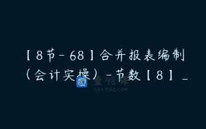 【8节-￥68】合并报表编制（会计实操）-节数【8】_