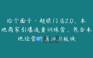 给个面子·超级门店2.0，本地商家引爆流量训练营，包含本地经营所有知识板块