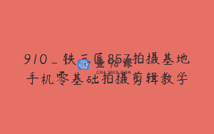 910_铁三匠857拍摄基地手机零基础拍摄剪辑教学
