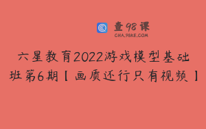 六星教育2022游戏模型基础班第6期【画质还行只有视频】