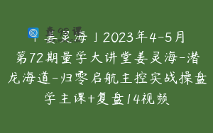 「姜灵海」2023年4-5月第72期量学大讲堂姜灵海-潜龙海道-归零启航主控实战操盘学主课+复盘14视频