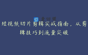 短视频切片剪辑实战指南，从剪辑技巧到流量突破