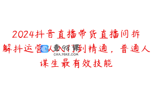 2024抖音直播带货直播间拆解抖运营从入门到精通，普通人谋生最有效技能