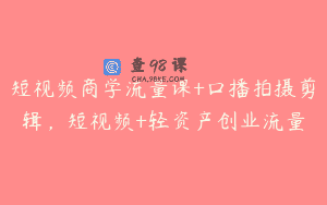 短视频商学流量课+口播拍摄剪辑，短视频+轻资产创业流量