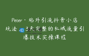 Peter·站外引流抖音小店玩法,3天完整的私域流量引爆技术实操课程
