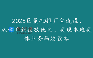2025巨量AD推广全流程，从开户到投放优化，实现本地实体业务高效获客