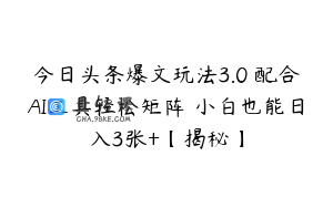 今日头条爆文玩法3.0 配合AI工具轻松矩阵 小白也能日入3张+【揭秘】