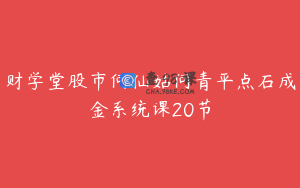 财学堂股市何仙姑何青平点石成金系统课20节
