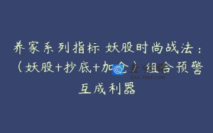 养家系列指标 妖股时尚战法：（妖股+抄底+加仓）组合预警互成利器