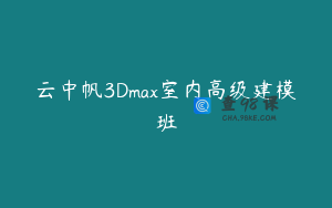 云中帆3Dmax室内高级建模班