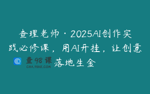 查理老师·2025AI创作实践必修课,用AI开挂,让创意落地生金