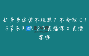 拼多多运营不理想？不会做《15节系列课+2节直播课》直接掌握
