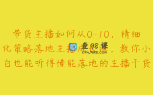带货主播如何从0-10，精细化策略落地主播成长课，教你小白也能听得懂能落地的主播干货