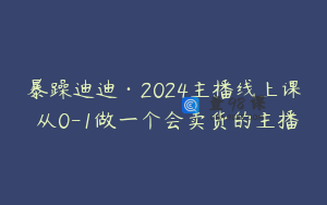暴躁迪迪·2024主播线上课 从0-1做一个会卖货的主播