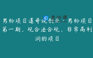 男粉项目道哥说创业·男粉项目第一期，规合法合规，非常高利润的项目
