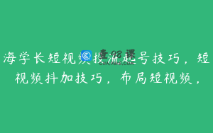 海学长短视频投流起号技巧，短视频抖加技巧，布局短视频，