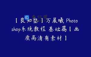 【良知塾】万晨曦 Photoshop系统教程 基础篇【画质高清有素材】
