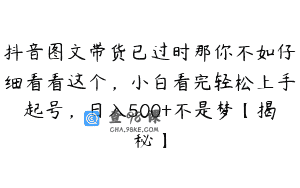抖音图文带货已过时那你不如仔细看看这个，小白看完轻松上手起号，日入500+不是梦【揭秘】