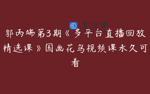 郭丙端第3期《多平台直播回放精选课》国画花鸟视频课永久可看
