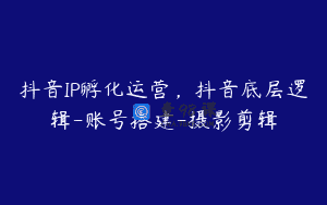 抖音IP孵化运营，抖音底层逻辑-账号搭建-摄影剪辑
