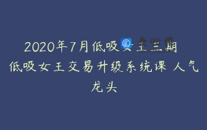 2020年7月低吸女王三期 低吸女王交易升级系统课 人气龙头