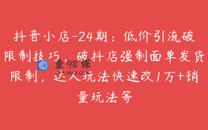 抖音小店-24期：低价引流破限制技巧，破抖店强制面单发货限制，达人玩法快速改1万+销量玩法等