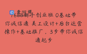1688新手创业班​0基础带你诚信通​美工设计+后台运营操作+基础推广，3步带你诚信通起步
