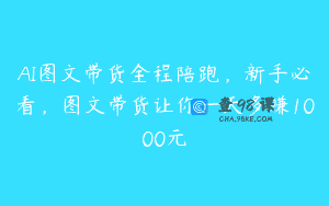 AI图文带货全程陪跑，新手必看，图文带货让你一天多赚1000元