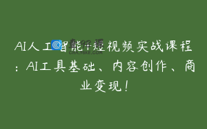 AI人工智能+短视频实战课程：AI工具基础、内容创作、商业变现！