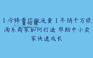 【冷锋带你做流量】年销千万级淘系商家如何打造–帮助中小卖家快速成长
