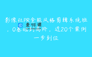 影像社PR全能风格剪辑系统班，0基础到高阶，近20个案例一步到位