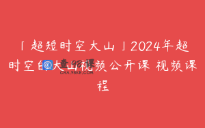 「超短时空大山」2024年超时空的大山视频公开课 视频课程