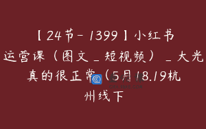 【24节-￥1399】小红书运营课（图文_短视频）_大光真的很正常（5月18.19杭州线下