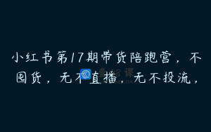 小红书第17期带货陪跑营，不囤货，无不直播，无不投流，