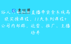 俗人六哥抖音直播带货全系统高级实操课程，11天系列课程+公司内部群，运营、推广、主播培养