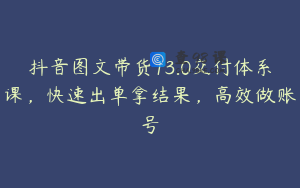 抖音图文带货13.0交付体系课，快速出单拿结果，高效做账号