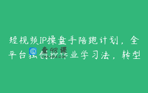 短视频IP操盘手陪跑计划，全平台独创抄作业学习法，转型