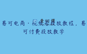 易可电商·视频号投放教程，易可付费投放教学
