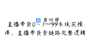 直播带货0~1~99系统实操课，直播带货全链路完整逻辑
