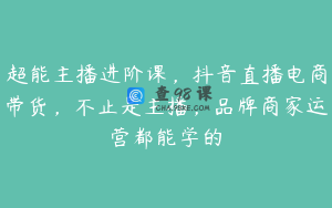 超能主播进阶课，抖音直播电商带货，不止是主播，品牌商家运营都能学的