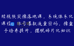 短视频实操落地课，系统体系化课程，账号爆款流量密码，操盘手培养提升，摆脱碎片化知识
