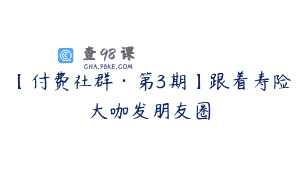 【付费社群·第3期】跟着寿险大咖发朋友圈