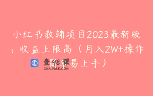 小红书教辅项目2023最新版：收益上限高（月入2W+操作简单易上手）