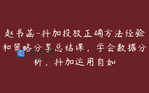 赵书菡-抖加投放正确方法经验和策略分享总结课，学会数据分析，抖加运用自如