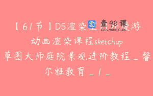 【61节】D5渲染室内外漫游动画渲染课程sketchup草图大师庭院景观进阶教程_馨尔雅教育_1_