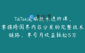 TikTok洗稿技术进阶课，掌握跨国界内容分发的完整技术链路，单号月收益轻松5万