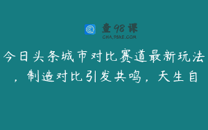今日头条城市对比赛道最新玩法，制造对比引发共鸣，天生自